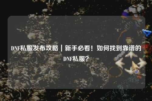 DNF私服發布攻略｜新手必看！如何找到靠譜的DNF私服？