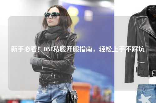 新手必看！DNF私服開服指南，輕松上手不踩坑