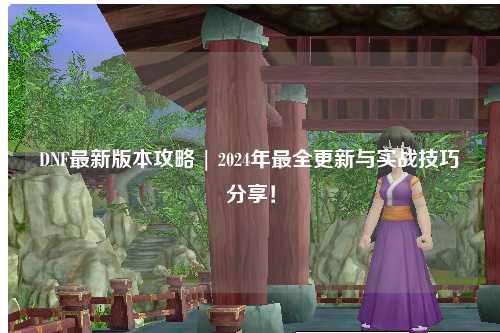 DNF最新版本攻略 | 2024年最全更新與實(shí)戰(zhàn)技巧分享！