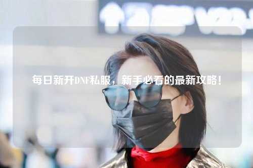 每日新開DNF私服，新手必看的最新攻略！