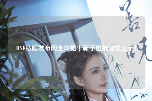 DNF私服發布網全攻略｜新手也能輕松上手！