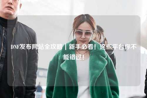 DNF發(fā)布網(wǎng)站全攻略｜新手必看！這些平臺你不能錯過！