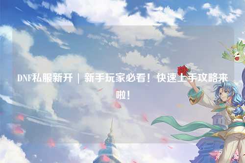 DNF私服新開(kāi) | 新手玩家必看！快速上手攻略來(lái)啦！
