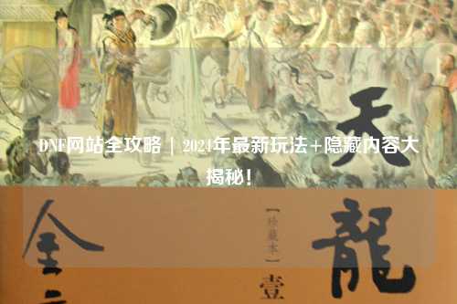 DNF網(wǎng)站全攻略 | 2024年最新玩法+隱藏內(nèi)容大揭秘!