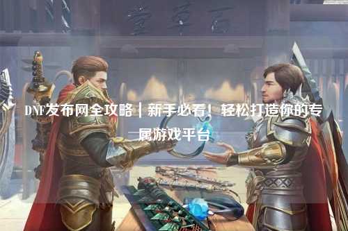 DNF發(fā)布網(wǎng)全攻略｜新手必看！輕松打造你的專屬游戲平臺(tái)