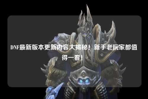 DNF最新版本更新內(nèi)容大揭秘！新手老玩家都值得一看！?