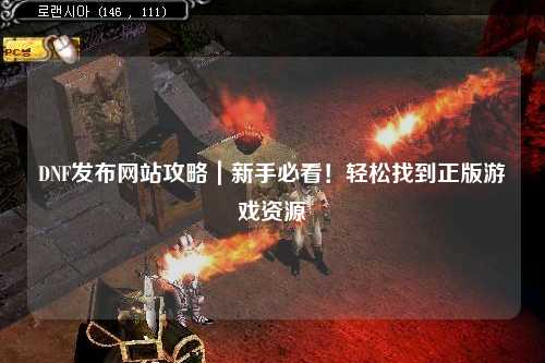 DNF發布網站攻略｜新手必看！輕松找到正版游戲資源