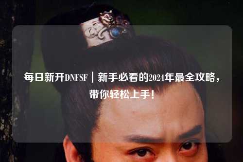 每日新開DNFSF｜新手必看的2024年最全攻略，帶你輕松上手！