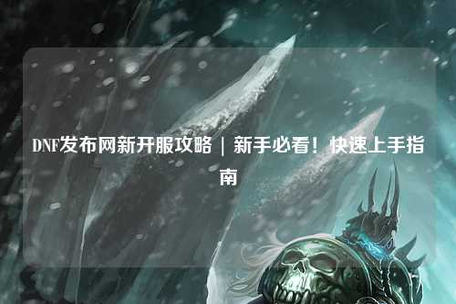 DNF發布網新開服攻略 | 新手必看！快速上手指南