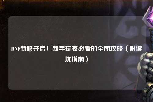 DNF新服開啟！新手玩家必看的全面攻略（附避坑指南）