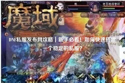 DNF私服發(fā)布網(wǎng)攻略｜新手必看！如何快速搭建一個穩(wěn)定的私服？