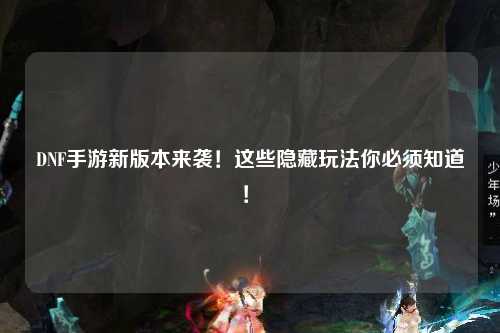 DNF手游新版本來襲！這些隱藏玩法你必須知道！?