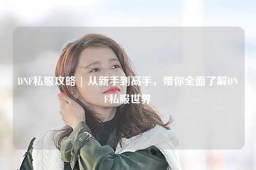 DNF私服攻略 | 從新手到高手，帶你全面了解DNF私服世界