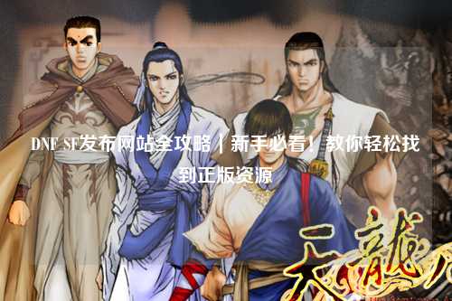 DNF SF發(fā)布網(wǎng)站全攻略｜新手必看！教你輕松找到正版資源