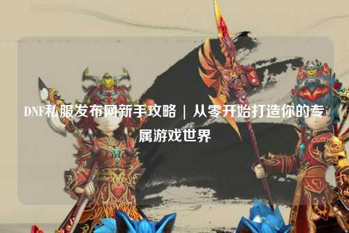 DNF私服發布網新手攻略 | 從零開始打造你的專屬游戲世界