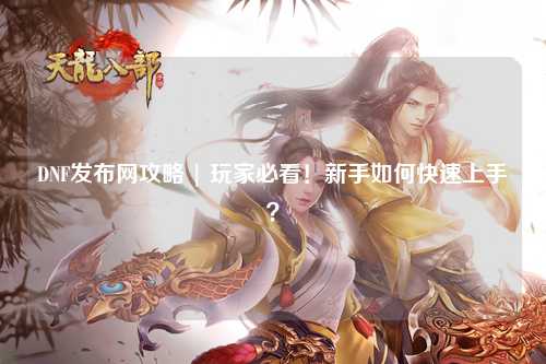 DNF發布網攻略 | 玩家必看！新手如何快速上手？