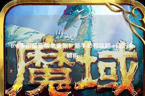 DNF手游最新版本更新！新手必看攻略+技巧全解析?