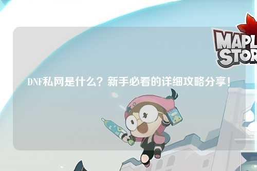 DNF私網(wǎng)是什么？新手必看的詳細(xì)攻略分享！