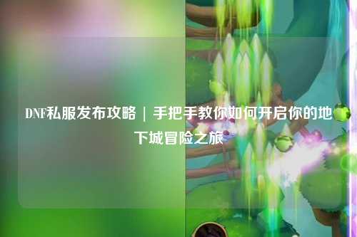 DNF私服發(fā)布攻略 | 手把手教你如何開啟你的地下城冒險(xiǎn)之旅