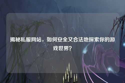 揭秘私服網站，如何安全又合法地探索你的游戲世界？