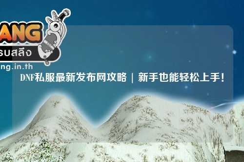 DNF私服最新發(fā)布網攻略 | 新手也能輕松上手！
