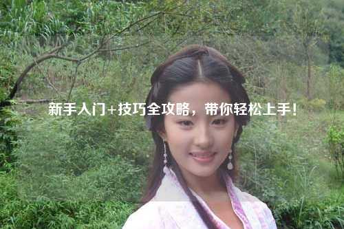 新手入門+技巧全攻略，帶你輕松上手！