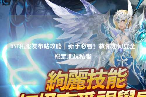 DNF私服發(fā)布站攻略｜新手必看！教你如何安全穩(wěn)定地玩私服