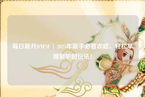 每日新開DNFSF | 2025年新手必看攻略，輕松掌握新地圖玩法！