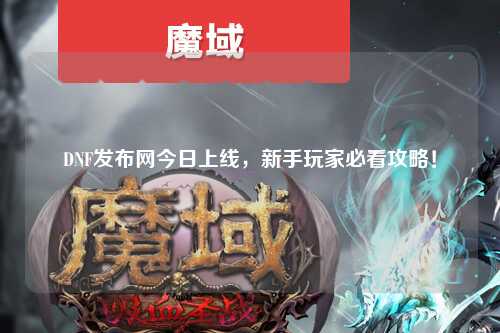 DNF發布網今日上線，新手玩家必看攻略！