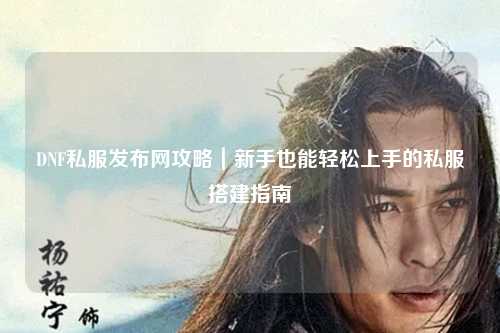 DNF私服發布網攻略｜新手也能輕松上手的私服搭建指南