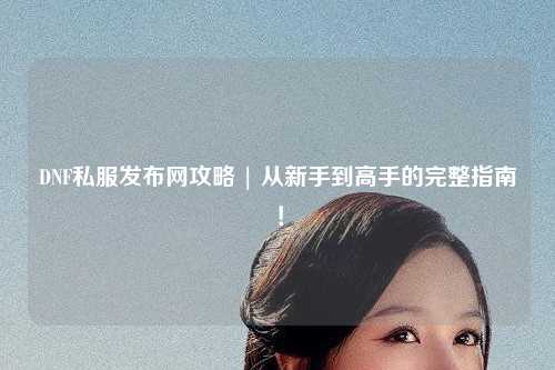 DNF私服發布網攻略 | 從新手到高手的完整指南！