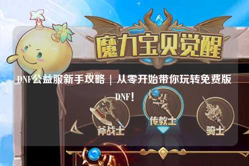 DNF公益服新手攻略 | 從零開始帶你玩轉免費版DNF！