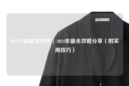 DNF公益服發布網 | 2024年最全攻略分享（附實用技巧）