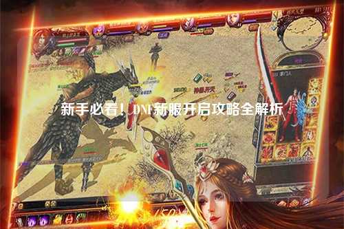 新手必看！DNF新服開啟攻略全解析