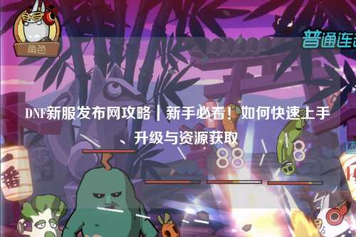 DNF新服發(fā)布網(wǎng)攻略｜新手必看！如何快速上手、升級(jí)與資源獲取