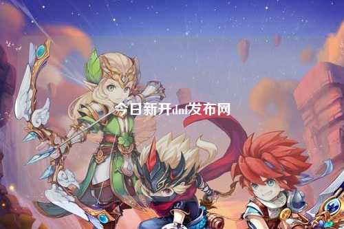 今日新開dnf發(fā)布網(wǎng)