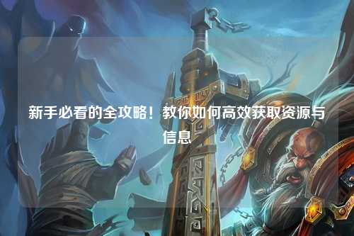 新手必看的全攻略！教你如何高效獲取資源與信息