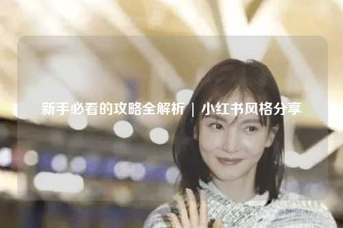 新手必看的攻略全解析 | 小紅書風(fēng)格分享