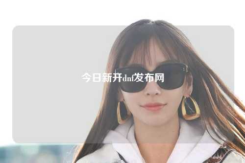 今日新開dnf發(fā)布網(wǎng)