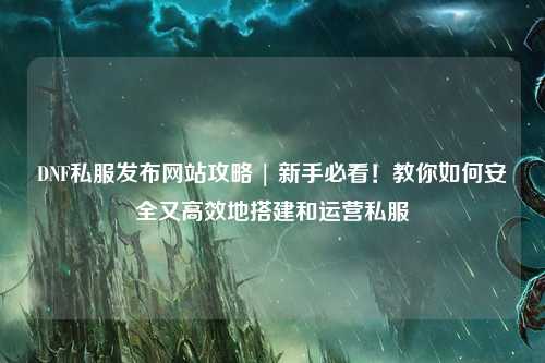 DNF私服發布網站攻略 | 新手必看！教你如何安全又高效地搭建和運營私服