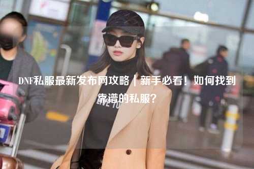 DNF私服最新發(fā)布網(wǎng)攻略｜新手必看！如何找到靠譜的私服？